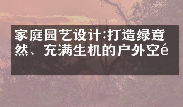 家庭园艺设计:打造绿意盎然、充满生机的户外空间