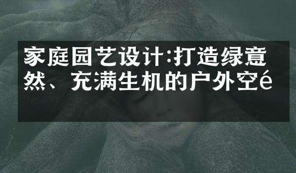 家庭园艺设计:打造绿意盎然、充满生机的户外空间